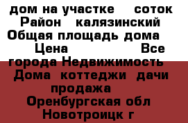 дом на участке 30 соток › Район ­ калязинский › Общая площадь дома ­ 73 › Цена ­ 1 600 000 - Все города Недвижимость » Дома, коттеджи, дачи продажа   . Оренбургская обл.,Новотроицк г.